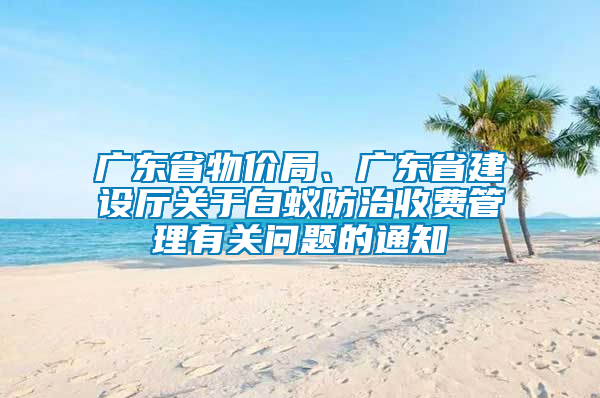 廣東省物價局、廣東省建設(shè)廳關(guān)于白蟻防治收費(fèi)管理有關(guān)問題的通知