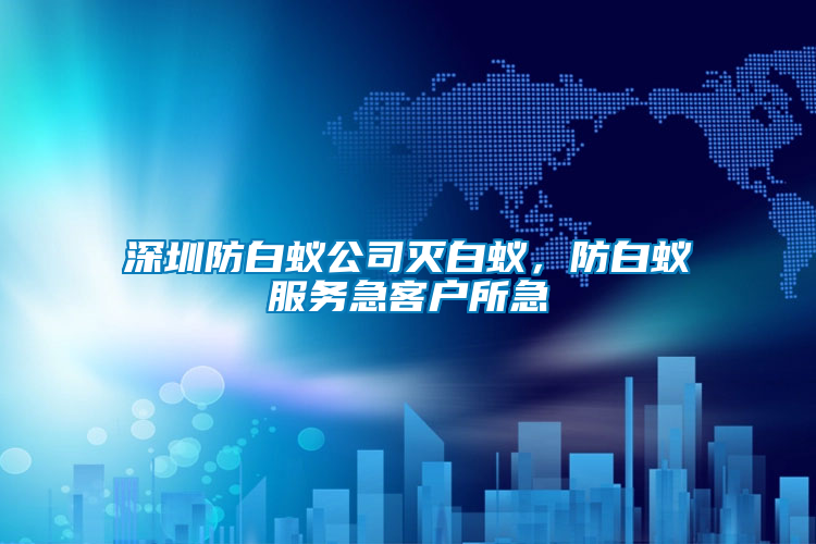 深圳防白蟻公司滅白蟻，防白蟻服務急客戶所急