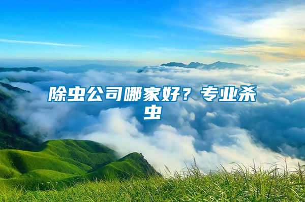 除蟲公司哪家好？專業(yè)殺蟲