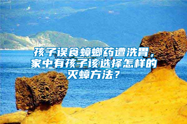 孩子誤食蟑螂藥遭洗胃，家中有孩子該選擇怎樣的滅蟑方法？