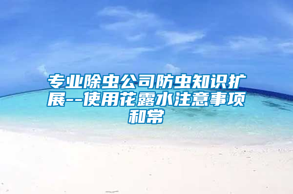 專業(yè)除蟲公司防蟲知識(shí)擴(kuò)展--使用花露水注意事項(xiàng)和常