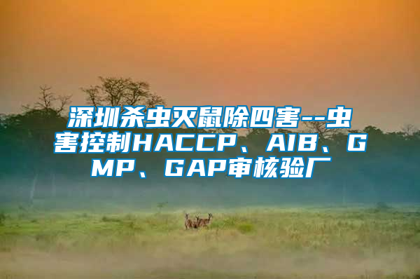 深圳殺蟲滅鼠除四害--蟲害控制HACCP、AIB、GMP、GAP審核驗廠