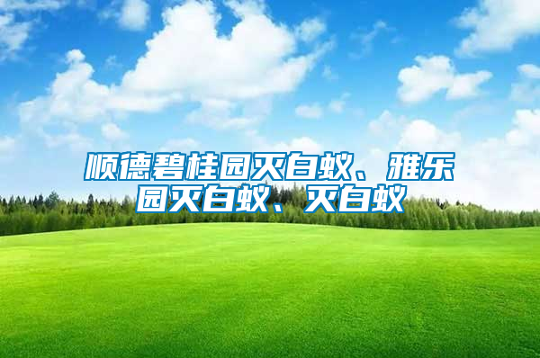 順德碧桂園滅白蟻、雅樂園滅白蟻、滅白蟻