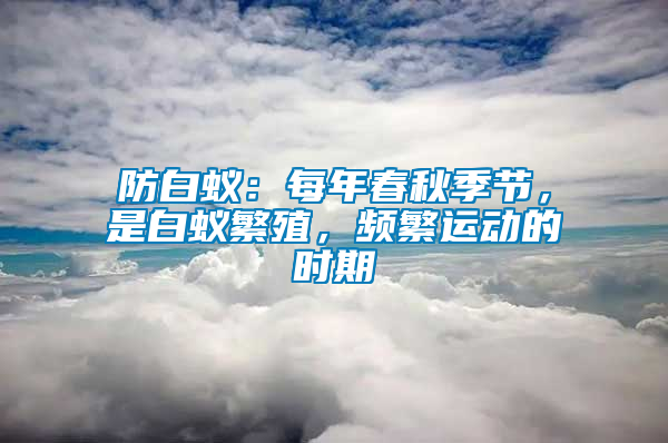 防白蟻：每年春秋季節(jié)，是白蟻繁殖，頻繁運(yùn)動(dòng)的時(shí)期