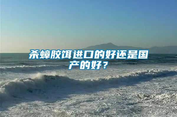 殺蟑膠餌進口的好還是國產(chǎn)的好？