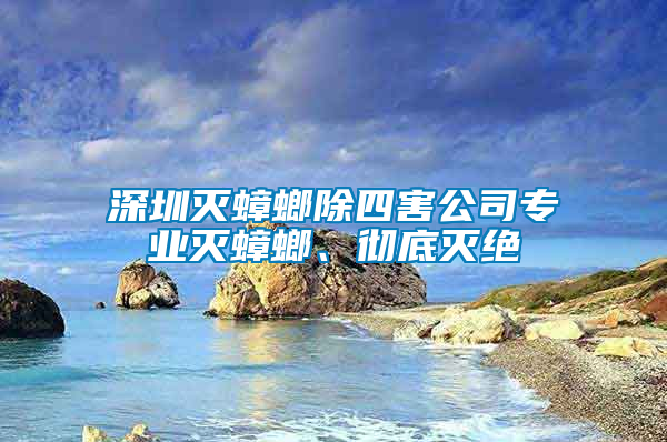 深圳滅蟑螂除四害公司專業(yè)滅蟑螂、徹底滅絕
