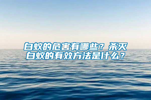 白蟻的危害有哪些？殺滅白蟻的有效方法是什么？